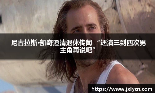 东升国际 尼古拉斯·凯奇澄清退休传闻 “还演三到四次男主角再说吧”